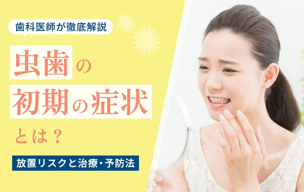 虫歯の初期の症状とは｜放置リスクと治療・予防法を歯科医師が解説